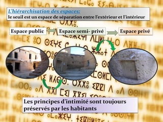 Les principes d’intimité sont toujours
préservés par les habitants
Espace privéEspace public Espace semi- privé
L’hiérarchisation des espaces:
le seuil est un espace de séparation entre l’extérieur et l’intérieur
 