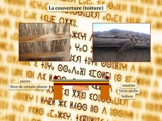 La couverture (toiture)
Terre sèche
mortier
Solives
pierre
Sève de certain plante
 