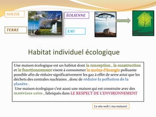 Habitat individuel écologique
Une maison écologique est un habitat dont ,
et visent à consommer polluante
possible afin de réduire significativement les gaz à effet de serre ainsi que les
déchets des centrales nucléaires , donc de
.
Une maison écologique c’est aussi une maison qui est construite avec des
, fabriqués dans
SOLEIL
TERRE
ÉOLIENNE
EAU
Le site web ( ma maison)
 