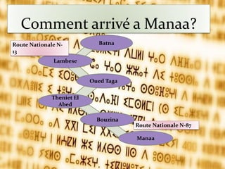 Comment arrivé a Manaa?
Batna
Lambese
Manaa
Bouzina
Theniet El
Abed
Oued Taga
Route Nationale N-
13
Route Nationale N-87
 