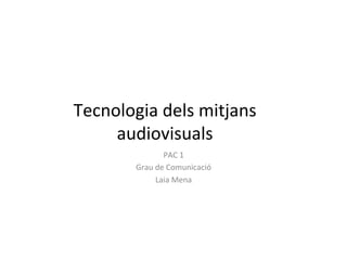  
Tecnologia	
  dels	
  mitjans	
  
audiovisuals	
  
PAC	
  1	
  
Grau	
  de	
  Comunicació	
  
Laia	
  Mena	
  
 
