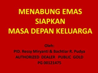 MENABUNG EMAS
SIAPKAN
MASA DEPAN KELUARGA
Oleh:
PID. Ressy Miryanti & Bachtiar R. Pudya
AUTHORIZED DEALER PUBLIC GOLD
PG 00121475
 
