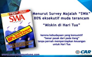 Menurut Survey Majalah “SWA”
80% eksekutif muda terancam
“Miskin di Hari Tua”
karena kebudayaan yang konsumtif
“besar pasak dari pada tiang”
tanpa pernah mempersiapkan keuangan
untuk Hari Tua
 