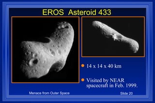 EROS  Asteroid 433 14 x 14 x 40 km Visited by NEAR spacecraft in Feb. 1999. 
