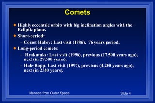 Comets Highly eccentric orbits with big inclination angles with the Ecliptic plane.  Short-period: Comet Halley: Last visit (1986),  76 years period.  Long-period comets: Hyakutake: Last visit (1996), previous (17,500 years ago), next (in 29,500 years). Hale-Bopp: Last visit (1997), previous (4,200 years ago), next (in 2380 years).  