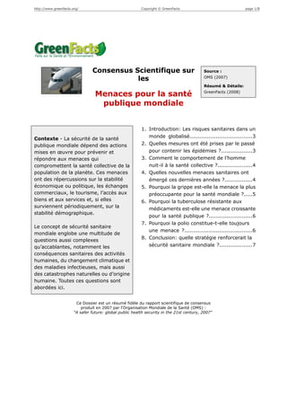 http://www.greenfacts.org/                              Copyright © GreenFacts                                 page 1/4




                             Consensus Scientifique sur le                              Source :
                                                                                        UNEP (2002)

                                                Mercure                                 Résumé & Détails:
                                                                                        GreenFacts (2004)




                                                        1. Qu'est-ce que le mercure ?.....................2
Contexte - Le mercure est un métal                      2. Quels sont les effets du mercure sur la santé
lourd hautement toxique. Bien que                          humaine ?............................................2
présent naturellement dans                              3. Quels sont les effets du mercure sur
l'environnement, ce métal est                              l'environnement ?..................................2
aujourd'hui principalement émis par des                 4. Où trouve-t-on du mercure ?..................3
activités humaines.                                     5. D'où vient le mercure circulant sur le marché
                                                           mondial ?.............................................3
Ces émissions de mercure font-elles                     6. Comment les rejets de mercure peuvent-ils
l'objet de mesures de réduction ?                          être limités ?.........................................4
Posent-elles un risque pour l'homme et                  7. Quels efforts de recherche et informations
pour l'environnement ?                                     supplémentaires sont nécessaires ?..........4
                                                        8. Conclusions..........................................4

                        Ce Dossier est un résumé fidèle du rapport scientifique de consensus
                produit en 2002 par le Programme des Nations Unies pour l'Environnement (UNEP) :
                             "Executive Summary of the Global Mercury Assessment"

                   Le Dossier complet est disponible sur : http://www.greenfacts.org/fr/mercure/



      Ce document PDF contient le Niveau 1 d’un Dossier GreenFacts. Les Dossiers GreenFacts sont publiés en
      plusieurs langues sous forme de questions-réponses et présentés selon la structure originale et conviviale
      de GreenFacts à trois niveaux de détail croissant :

            •   Chaque question trouve une réponse courte au Niveau 1.
            •   Ces réponses sont développées en plus amples détails au Niveau 2.
            •   Le Niveau 3 n’est autre que le document source, le rapport de consensus scientifique reconnu
                internationalement et fidèlement résumé dans le Niveau 2 et plus encore dans le Niveau 1.


        Tous les Dossiers de GreenFacts en français sont disponibles sur : http://www.greenfacts.org/fr/
 