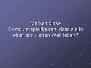 Merken diese
Computerspielfiguren, dass sie in
einer simulierten Welt leben?
 