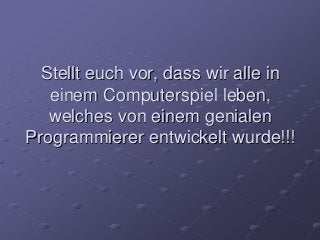 Stellt euch vor, dass wir alle in
einem Computerspiel leben,
welches von einem genialen
Programmierer entwickelt wurde!!!
 