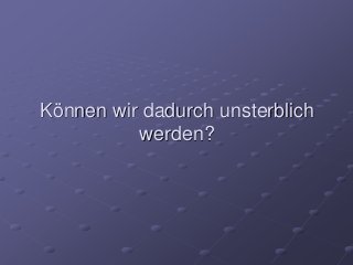 Können wir dadurch unsterblich
werden?
 