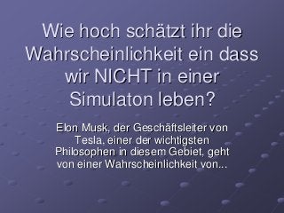 Wie hoch schätzt ihr die
Wahrscheinlichkeit ein dass
wir NICHT in einer
Simulaton leben?
Elon Musk, der Geschäftsleiter von
Tesla, einer der wichtigsten
Philosophen in diesem Gebiet, geht
von einer Wahrscheinlichkeit von...
 