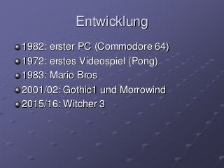 Entwicklung
1982: erster PC (Commodore 64)
1972: erstes Videospiel (Pong)
1983: Mario Bros
2001/02: Gothic1 und Morrowind
2015/16: Witcher 3
 