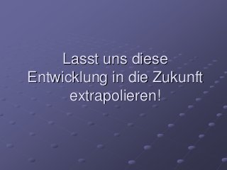 Lasst uns diese
Entwicklung in die Zukunft
extrapolieren!
 