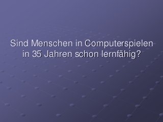 Sind Menschen in Computerspielen
in 35 Jahren schon lernfähig?
 