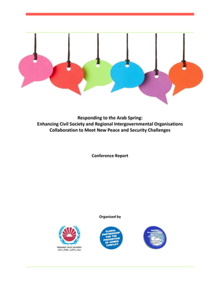 Responding to the Arab Spring:
Enhancing Civil Society and Regional Intergovernmental Organisations
     Collaboration to Meet New Peace and Security Challenges




                         Conference Report




                            Organized by
 