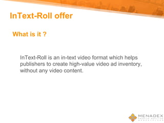InText-Roll offer
InText-Roll is an in-text video format which helps
publishers to create high-value video ad inventory,
without any video content.
What is it ?
 