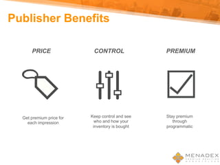 Publisher Benefits 	
Keep control and see
who and how your
inventory is bought
Get premium price for
each impression
Stay premium
through
programmatic
PRICE CONTROL PREMIUM
 