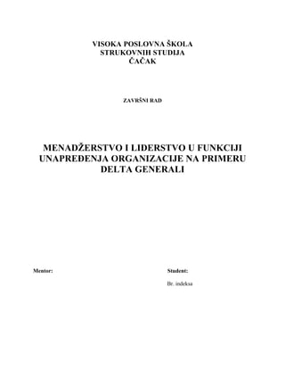 VISOKA POSLOVNA ŠKOLA
STRUKOVNIH STUDIJA
ČAČAK
ZAVRŠNI RAD
MENADŽERSTVO I LIDERSTVO U FUNKCIJI
UNAPREĐENJA ORGANIZACIJE NA PRIMERU
DELTA GENERALI
Mentor: Student:
Br. indeksa
 