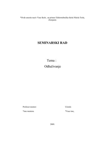 *Ovde unesite naziv Vase škole , na primer Elektrotehnička škola Nikola Tesla,
Zrenjanin
SEMINARSKI RAD
Tema :
Odlučivanje
Profesor-mentor: Učenik:
*ime mentora *Vase ime,
2009.
 