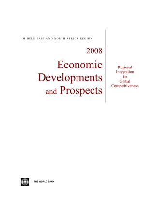 MIDDLE EAST AND NORT H AFRICA REGION




                                2008
           Economic                       Regional
                                         Integration
       Developments                          for
                                           Global
                                       Competitiveness
        and Prospects




     THE WORLD BANK
 