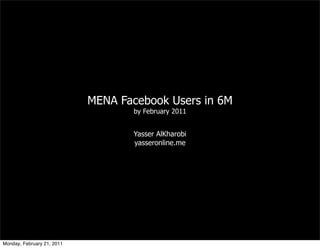MENA Facebook Users in 6M
                                   by February 2011


                                   Yasser AlKharobi
                                   yasseronline.me




Monday, February 21, 2011
 