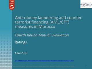 Anti-money laundering and counter-terrorist financing measures in Morocco – Mutual Evaluation Report - 2019 1
Anti-money laundering and counter-
terrorist financing (AML/CFT)
measures in Morocco
Fourth Round Mutual Evaluation
Ratings
April 2019
http://www.fatf-gafi.org/publications/mutualevaluations/documents/mer-morocco-2019.html
 