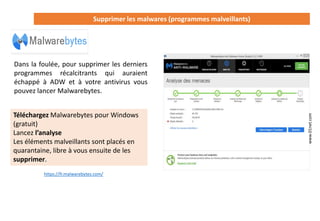 Supprimer les malwares (programmes malveillants)
Dans la foulée, pour supprimer les derniers
programmes récalcitrants qui auraient
échappé à ADW et à votre antivirus vous
pouvez lancer Malwarebytes.
Téléchargez Malwarebytes pour Windows
(gratuit)
Lancez l’analyse
Les éléments malveillants sont placés en
quarantaine, libre à vous ensuite de les
supprimer.
www.01net.com
https://fr.malwarebytes.com/
 