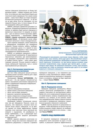 менеджмент

важные совещания рационально на более про-
дуктивное время – первую половину дня. Счита-
ется, что в утренние часы люди более открыты для
получения новой информации. Ну а самое плохое
время – сразу после обеда или поздно вечером.
Оптимальная длительность собрания – от 30 ми-
нут до двух часов. Если вы планируете, что оно
продлится больше часа, то после каждых 45 ми-
нут устраивайте небольшой перерыв.
    Важно: соблюдать временной регламент со-
вещания. «Определение временного регламента:
сколько по времени будет длиться совещание и
временные ограничения по каждому из вопро-
сов – один из важных этапов подготовки эффек-
тивного мероприятия, – подчеркивает Галина
РЕВЕКО, старший консультант консалтинговой
компании Concol. – В противном случае собра-
ние грозит затянуться и станет непродуктивным».
    Нужно заранее продумать, какое помещение
и оборудование понадобятся для проведения
собрания. Размер комнаты, мебель, необходи-
мость в проекторе, доске и т.п. зависят от коли-       СОВЕТЫ ЭКСПЕРТА
чества участников, формата и темы совещания,
планируемой его продолжительности.                                                                 Наталья БОРОВИКОВА,
    Важно: не проводите совещания в кабине-                                     тренер-консультант, научный руководитель
те вышестоящего руководства. В представлении                                              Консалтинговой группы Bi to Be:
подчиненных смешивать две разнонаправлен-          «Рекомендуется рассаживать участников таким образом, чтобы люди
ные процедуры недопустимо: одна предполага-        видели глаза, лицо, мимику, жесты друг друга. Это способствует наилуч-
ет разбор полетов, другая – поиск новых идей,      шему восприятию информации. Необходимо позаботиться о совмести-
подходов, решений. Лучшим окажется выбор в         мости персонала. Установлено, что при прочих равных условиях чаще
пользу нейтральной территории, пусть и менее       начинают конфликтовать люди, сидящие друг против друга, и реже –
приспособленной для совещания.                     которые сидят рядом. Не привлекая внимания к этому, надо посадить
                                                   участников так, чтобы не оказались напротив друг друга те, кто может
   Шаг 4. Составление повестки дня                 сорваться и помешать совещанию».
   и рассылка ее участникам
    Для того чтобы совещание прошло успешно,       проведения совещания, у них появляется воз-
менеджер должен составить повестку дня и зара-     можность к нему подготовиться: собрать необхо-
нее раздать ее участникам.                         димые вспомогательные материалы и продумать
    Рассказывает Наталья БОРОВИКОВА: «По-          ответы на вопросы, которые им будут адресова-
вестка дня – это, как правило, письменный до-      ны», – говорит Галина РЕВЕКО.
кумент, получаемый участниками совещания за-
ранее и содержащий следующую информацию:              Шаг 5. Проведение совещания
•	 тема совещания;
•	 цель совещания;                                    Шаг 6. Подведение итогов
•	 перечень обсуждаемых вопросов;                     Завершая совещание, руководитель обязан
•	 время начала и окончания совещания;             огласить достигнутые договоренности и побла-
•	 место, где оно будет проходить;                 годарить участников за конструктивную работу.
•	 фамилии и должности докладчиков;                Кроме того, в его словах должна прозвучать оцен-
•	 время, отведенное на каждый вопрос;             ка самой встречи, названы понравившиеся ему
•	 место, где можно ознакомиться с материала-      моменты и те, которые, по его мнению, оказа-
    ми по каждому вопросу».                        лись недоработанными. Можно спросить мнение
    Необходимо выбрать оптимальное количе-         участников о проведенном совещании, предло-
ство тем для обсуждения. Помните: лучше не-        жив им высказать пожелания и замечания.
досолить, чем пересолить. Слишком много во-           Важно: принять решение по результатам со-
просов только затянут совещание, но не факт,       вещания. «Чтобы обсуждение не прошло впустую,
что сделают его более эффективным. Гораздо         особое внимание следует обратить на необходи-
полезнее, если участники после окончания ра-       мость принятия решения по его итогам», – отме-
зойдутся с ощущением, что разобрались со           чает Галина РЕВЕКО.
всеми проблемами, а не с ужасающей мыс-
лью: сколько пунктов придется рассмотреть             Работа над ошибками
в следующий раз?
    Важно: заранее уведомить участников со-           В процессе проведения совещаний ру-
вещания. «Когда все участники совещания сво-       ководители часто наступают на одни и те же
евременно уведомлены о повестке и времени          грабли, в результате теряется эффективность

                                                                                       № 6 (115) 2012                   27
 