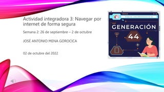 JOSÉ ANTONIO MENA GOROCICA
Semana 2: 26 de septiembre – 2 de octubre
Actividad integradora 3: Navegar por
internet de forma segura
02 de octubre del 2022
 
