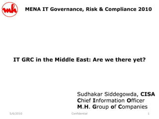 MENA IT Governance, Risk & Compliance 2010




  IT GRC in the Middle East: Are we there yet?




                              Sudhakar Siddegowda, CISA
                              Chief Information Officer
                              M.H. Group of Companies
5/6/2010                  Confidential              1
 