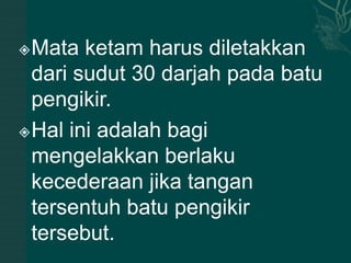  Mata ketam harus diletakkan
  dari sudut 30 darjah pada batu
  pengikir.
 Hal ini adalah bagi

  mengelakkan berlaku
  kecederaan jika tangan
  tersentuh batu pengikir
  tersebut.
 