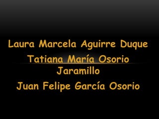 Laura Marcela Aguirre Duque
   Tatiana María Osorio
         Jaramillo
 Juan Felipe García Osorio
 