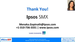 Understanding	the	Social	Dynamic	
Menaka	Gopinath,	Ipsos	Social	Media	Exchange	
Opportunities &
Challenges in MR
	
	
Thank...