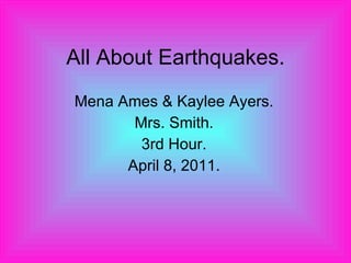 All About Earthquakes. Mena Ames & Kaylee Ayers. Mrs. Smith. 3rd Hour. April 8, 2011. 