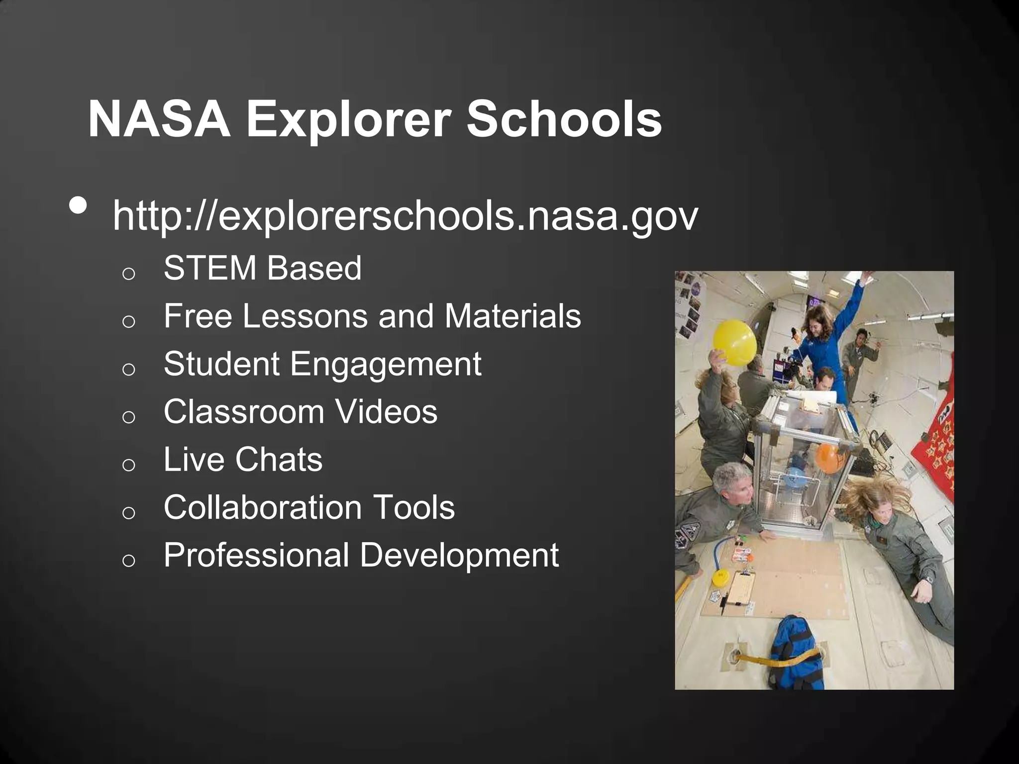 NASA Explorer Schools
•   http://explorerschools.nasa.gov
    o STEM Based
    o Free Lessons and Materials
    o Student Engagement
    o Classroom Videos
    o Live Chats
    o Collaboration Tools
    o Professional Development
 
