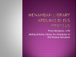 Priyo Harjiyono, S.Pd
Adding Arduino Library for simulation in
ISIS Proteus Simulator
 