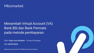 Rilis 05/07/2022
Menambah Virtual Account (VA)
Bank BSI dan Bank Permata
pada metode pembayaran.
Mbizmarket
Oleh Yoga Arya Nudatar - Product Manager
Dokumen ini untuk Internal PT Brilliant E-Commerce Berjaya
 