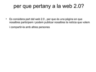   per que pertany a la web 2.0? Es considera part del web 2.0 , per que és una pàgina en que nosaltres participem i podem publicar nosaltres la notícia que volem i compartir-la amb altres persones   
