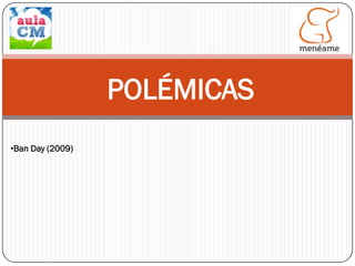 POLÉMICAS
•Ban Day (2009)

 