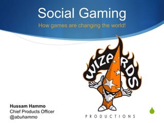 S
Social Gaming
How games are changing the world!
Hussam Hammo
Chief Products Officer
@abuhammo
 