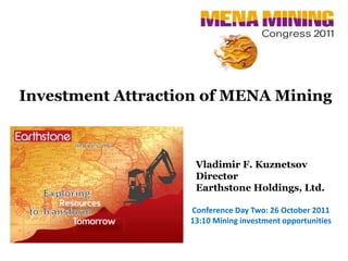 Investment Attraction of MENA Mining



                    Vladimir F. Kuznetsov
                    Director
                    Earthstone Holdings, Ltd.

                   Conference Day Two: 26 October 2011
                   13:10 Mining investment opportunities
 