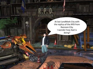 At last LandMark City with
the replica of the RPD from
        Raccoon City.
    I wonder how Axel is
            doing?
 