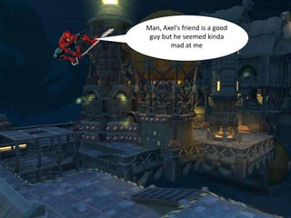 Man, Axel's friend is a good
 guy but he seemed kinda
        mad at me
 