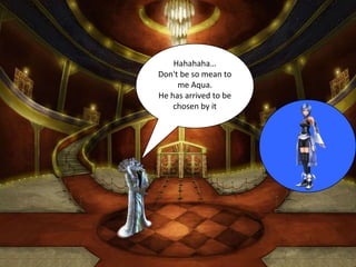 Hahahaha…
Don't be so mean to
     me Aqua.
He has arrived to be
    chosen by it
 