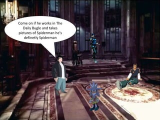 Come on if he works in The
   Daily Bugle and takes
pictures of Spiderman he's
   definetly Spiderman
 