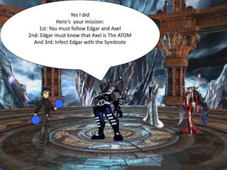 Yes l did
            Here's your mission:
    1st: You must follow Edgar and Axel
2nd: Edgar must know that Axel is The ATOM
  And 3rd: Infect Edgar with the Symbiote
 