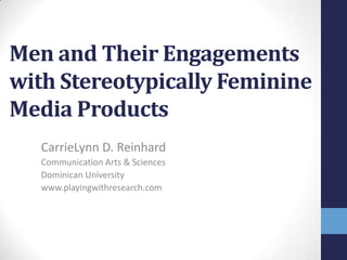 Men and Their Engagements
with Stereotypically Feminine
Media Products
   CarrieLynn D. Reinhard
   Communication Arts & Sciences
   Dominican University
   www.playingwithresearch.com
 