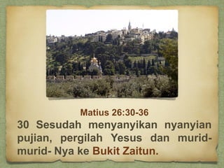 Matius 26:30-36
30 Sesudah menyanyikan nyanyian
pujian, pergilah Yesus dan murid-
murid- Nya ke Bukit Zaitun.
 