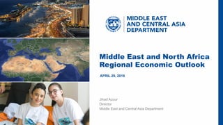 IMF | Middle East and Central Asia Department
1
Middle East and North Africa
Regional Economic Outlook
APRIL 29, 2019
Jihad Azour
Director
Middle East and Central Asia Department
 