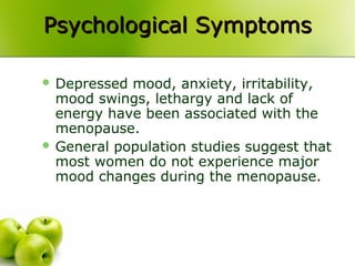  Depressed mood, anxiety, irritability,
mood swings, lethargy and lack of
energy have been associated with the
menopause.
 General population studies suggest that
most women do not experience major
mood changes during the menopause.
Psychological SymptomsPsychological Symptoms
 