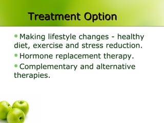 Treatment OptionTreatment Option
Making lifestyle changes - healthy
diet, exercise and stress reduction.
Hormone replacement therapy.
Complementary and alternative
therapies.
 